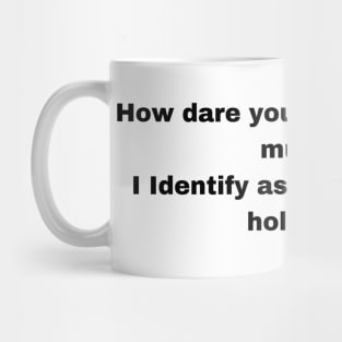 How dare you assume im a mug! I Identify as a stationary holder! Mug